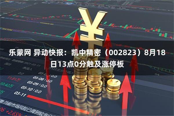 乐蒙网 异动快报：凯中精密（002823）8月18日13点0分触及涨停板