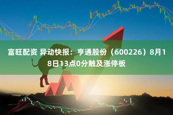 富旺配资 异动快报：亨通股份（600226）8月18日13点0分触及涨停板