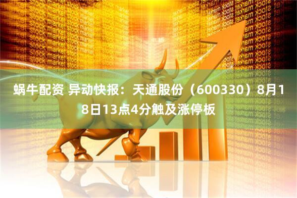 蜗牛配资 异动快报：天通股份（600330）8月18日13点4分触及涨停板