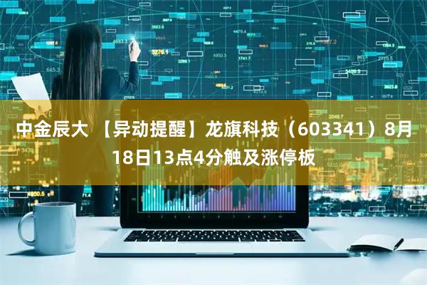 中金辰大 【异动提醒】龙旗科技（603341）8月18日13点4分触及涨停板