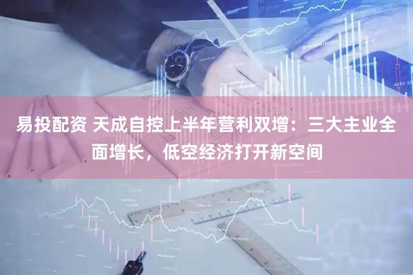 易投配资 天成自控上半年营利双增：三大主业全面增长，低空经济打开新空间