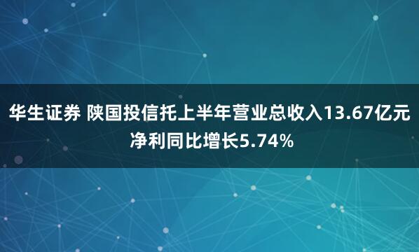 华生证券 陕国投信托上半年营业总收入13.67亿元 净利同比增长5.74%