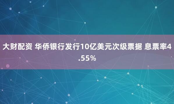 大财配资 华侨银行发行10亿美元次级票据 息票率4.55%