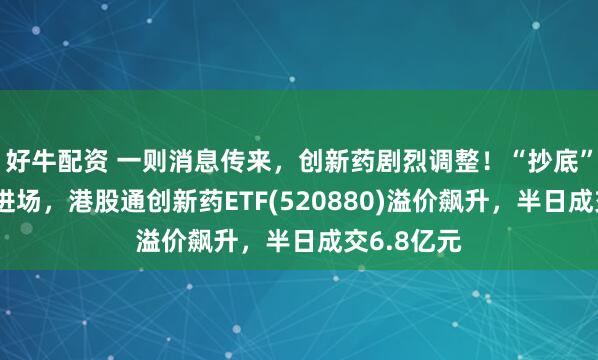 好牛配资 一则消息传来，创新药剧烈调整！“抄底”资金火速进场，港股通创新药ETF(520880)溢价飙升，半日成交6.8亿元