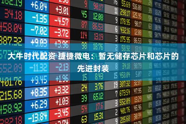大牛时代配资 捷捷微电：暂无储存芯片和芯片的先进封装