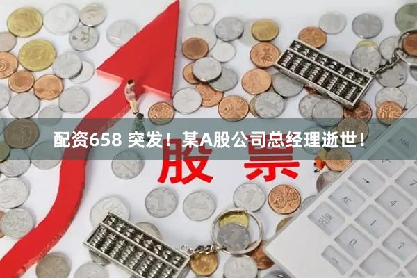 配资658 突发！某A股公司总经理逝世！