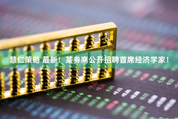 慧仁策略 最新！某券商公开招聘首席经济学家！