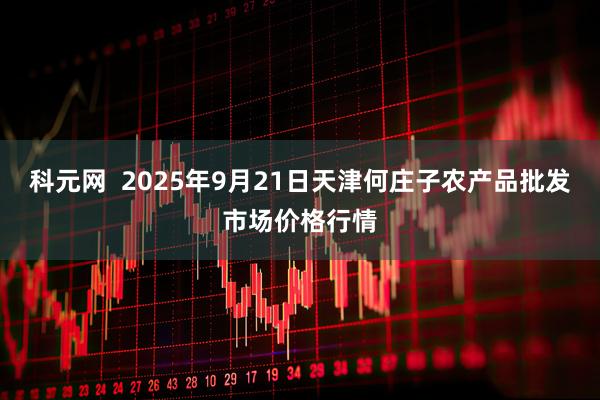 科元网  2025年9月21日天津何庄子农产品批发市场价格行情