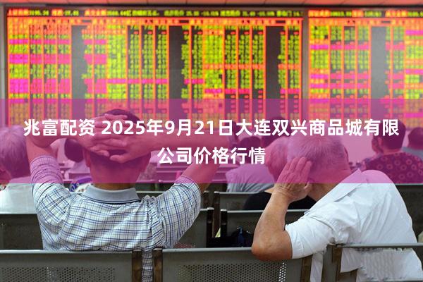 兆富配资 2025年9月21日大连双兴商品城有限公司价格行情