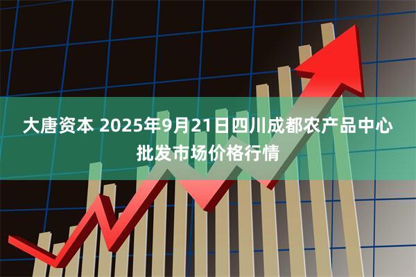 大唐资本 2025年9月21日四川成都农产品中心批发市场价格行情