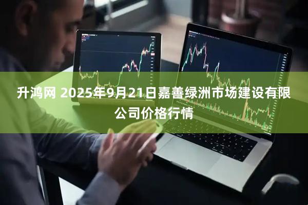 升鸿网 2025年9月21日嘉善绿洲市场建设有限公司价格行情
