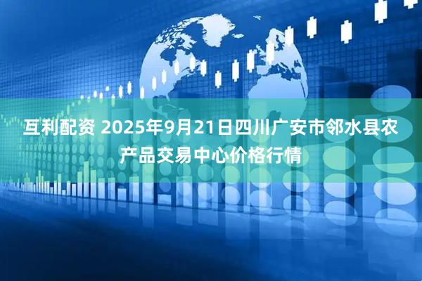 互利配资 2025年9月21日四川广安市邻水县农产品交易中心价格行情