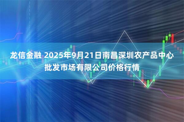 龙信金融 2025年9月21日南昌深圳农产品中心批发市场有限公司价格行情