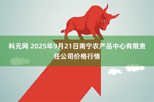 科元网 2025年9月21日南宁农产品中心有限责任公司价格行情