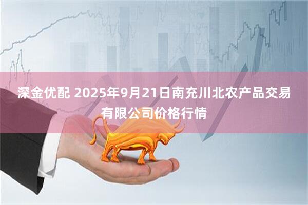 深金优配 2025年9月21日南充川北农产品交易有限公司价格行情