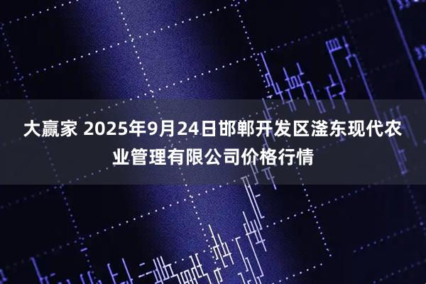 大赢家 2025年9月24日邯郸开发区滏东现代农业管理有限公司价格行情