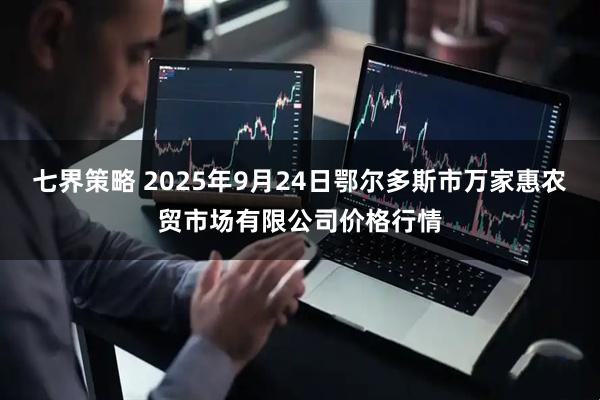 七界策略 2025年9月24日鄂尔多斯市万家惠农贸市场有限公司价格行情