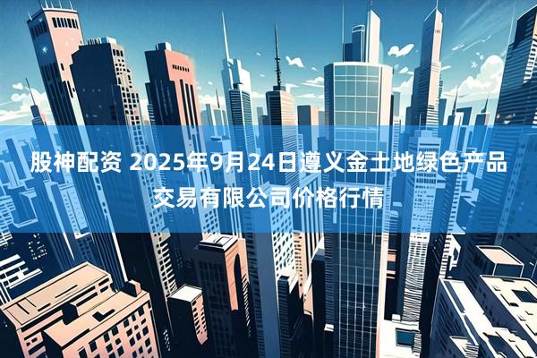 股神配资 2025年9月24日遵义金土地绿色产品交易有限公司价格行情