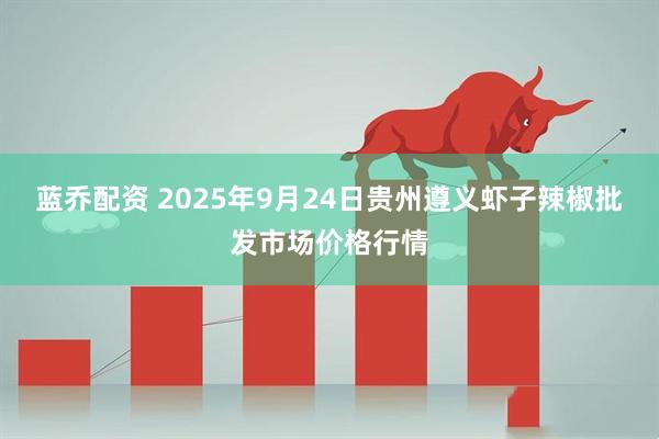 蓝乔配资 2025年9月24日贵州遵义虾子辣椒批发市场价格行情