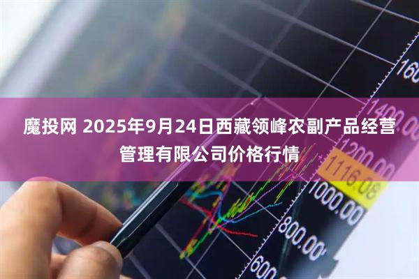 魔投网 2025年9月24日西藏领峰农副产品经营管理有限公司价格行情