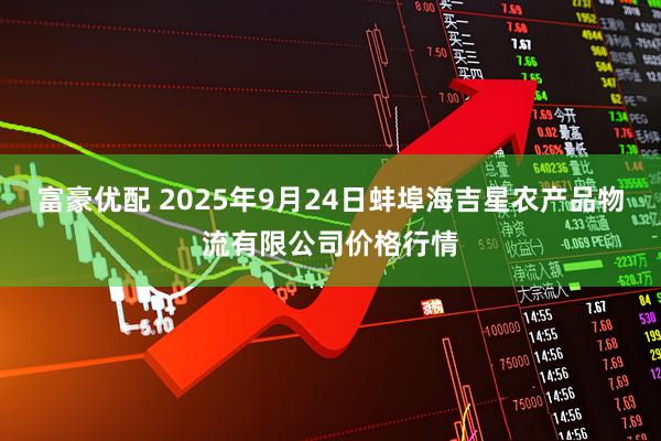 富豪优配 2025年9月24日蚌埠海吉星农产品物流有限公司价格行情