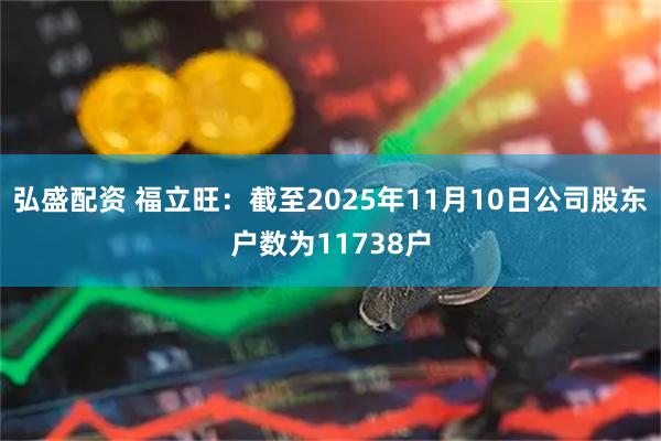 弘盛配资 福立旺：截至2025年11月10日公司股东户数为11738户