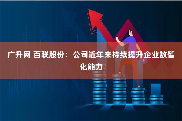 广升网 百联股份：公司近年来持续提升企业数智化能力