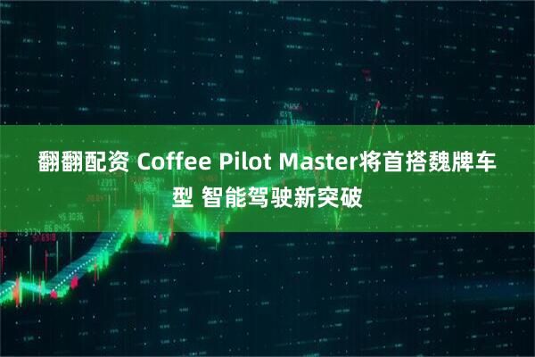 翻翻配资 Coffee Pilot Master将首搭魏牌车型 智能驾驶新突破