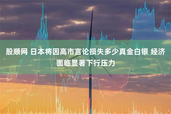 股顺网 日本将因高市言论损失多少真金白银 经济面临显著下行压力