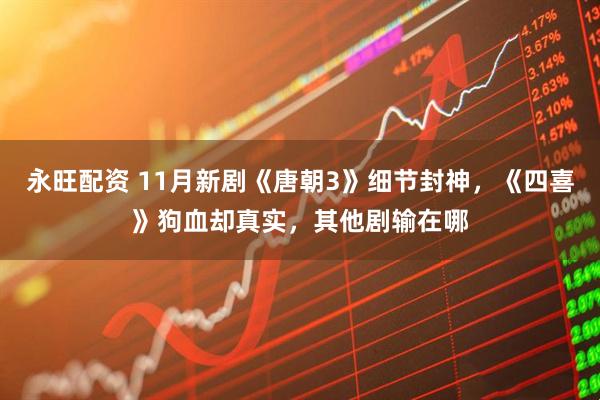 永旺配资 11月新剧《唐朝3》细节封神,《四喜》狗血却真实,其他剧输在哪