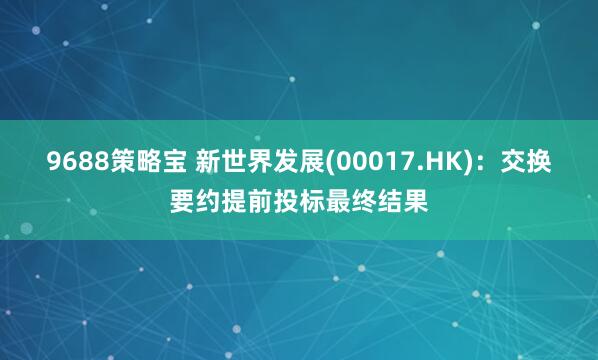 9688策略宝 新世界发展(00017.HK)：交换要约提前投标最终结果