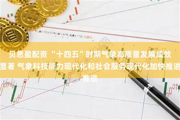 贝思盈配资 “十四五”时期气象高质量发展成效显著 气象科技能力现代化和社会服务现代化加快推进