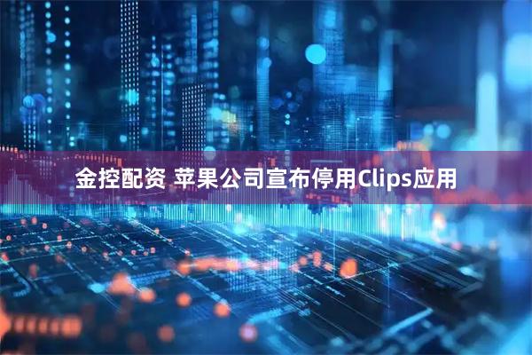 金控配资 苹果公司宣布停用Clips应用