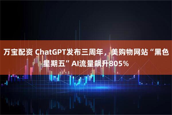 万宝配资 ChatGPT发布三周年,美购物网站“黑色星期五”AI流量飙升805%