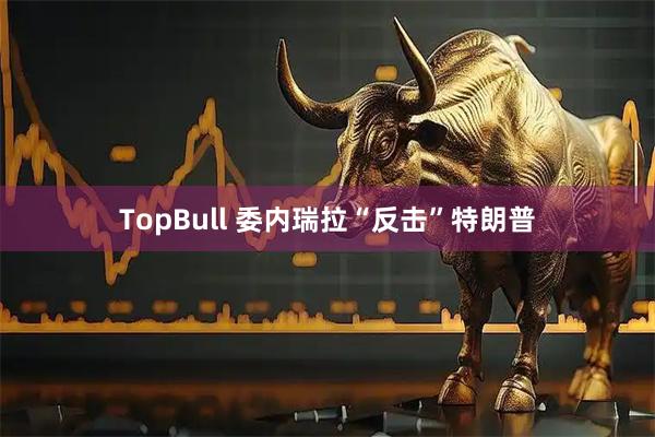 TopBull 委内瑞拉“反击”特朗普