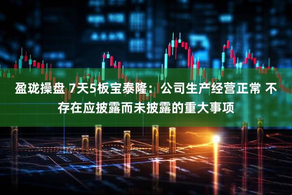 盈珑操盘 7天5板宝泰隆：公司生产经营正常 不存在应披露而未披露的重大事项