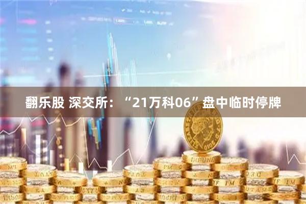翻乐股 深交所:“21万科06”盘中临时停牌
