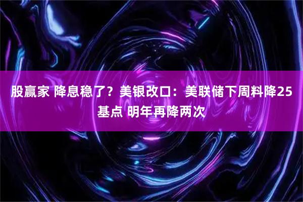 股赢家 降息稳了?美银改口:美联储下周料降25基点 明年再降两次