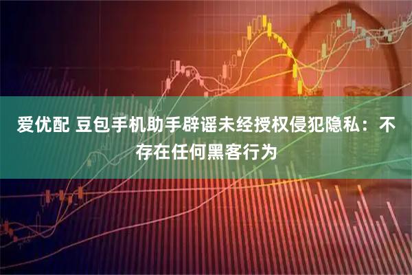 爱优配 豆包手机助手辟谣未经授权侵犯隐私：不存在任何黑客行为