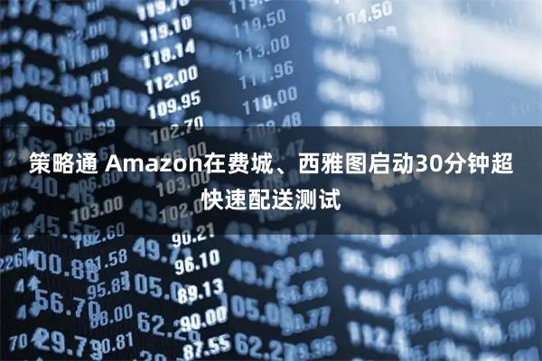 策略通 Amazon在费城、西雅图启动30分钟超快速配送测试