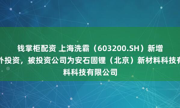 钱掌柜配资 上海洗霸（603200.SH）新增一起对外投资，被投资公司为安石固锂（北京）新材料科技有限公司