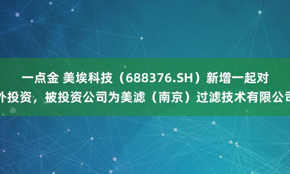 一点金 美埃科技（688376.SH）新增一起对外投资，被投资公司为美滤（南京）过滤技术有限公司