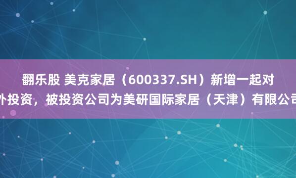 翻乐股 美克家居（600337.SH）新增一起对外投资，被投资公司为美研国际家居（天津）有限公司