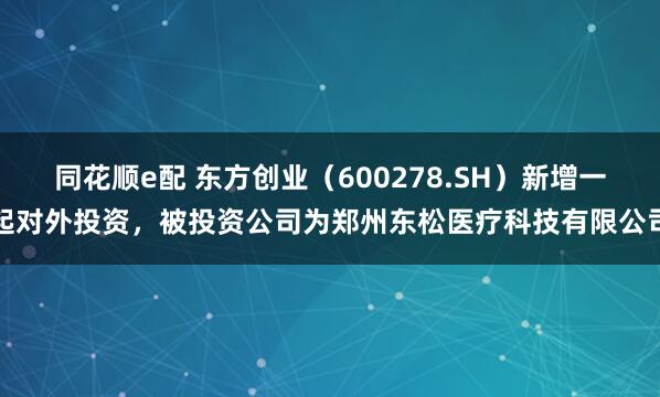 同花顺e配 东方创业（600278.SH）新增一起对外投资，被投资公司为郑州东松医疗科技有限公司