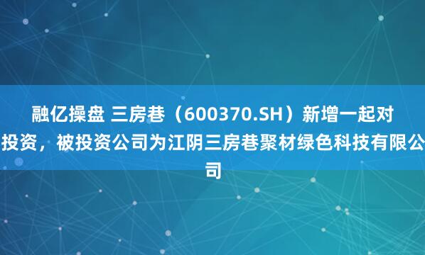 融亿操盘 三房巷（600370.SH）新增一起对外投资，被投资公司为江阴三房巷聚材绿色科技有限公司