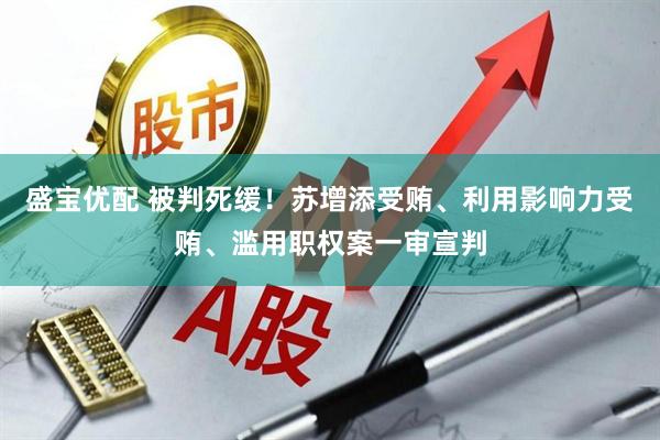 盛宝优配 被判死缓！苏增添受贿、利用影响力受贿、滥用职权案一审宣判