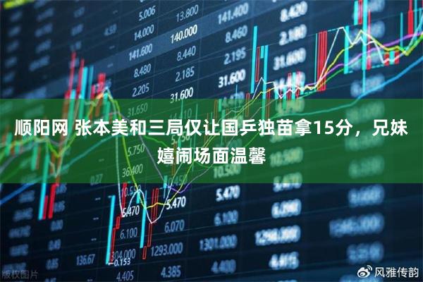 顺阳网 张本美和三局仅让国乒独苗拿15分，兄妹嬉闹场面温馨