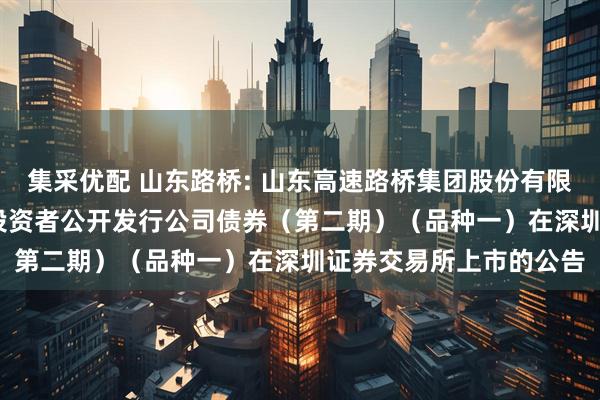 集采优配 山东路桥: 山东高速路桥集团股份有限公司2025年面向专业投资者公开发行公司债券（第二期）（品种一）在深圳证券交易所上市的公告