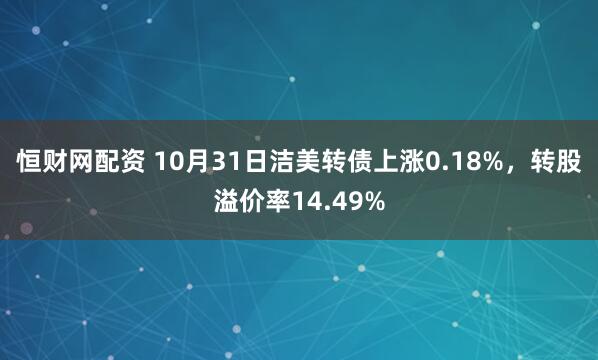 恒财网配资 10月31日洁美转债上涨0.18%，转股溢价率14.49%