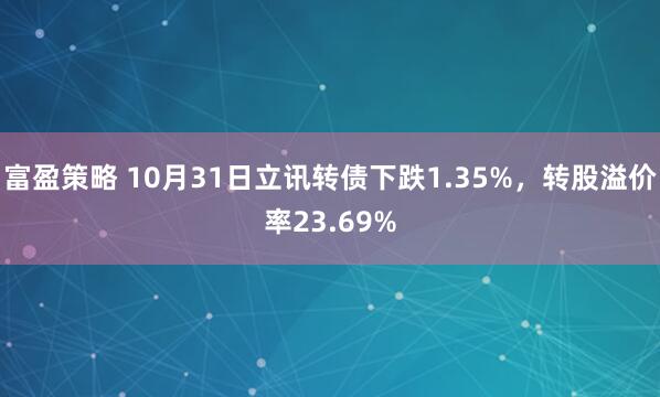 富盈策略 10月31日立讯转债下跌1.35%，转股溢价率23.69%
